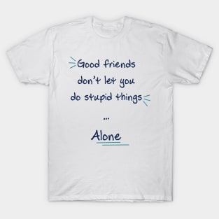 Good friends don’t let you do stupid things alone T-Shirt